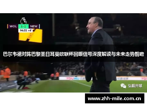 巴尔韦德对阵巴黎圣日耳曼欧联杯回暖信号深度解读与未来走势前瞻