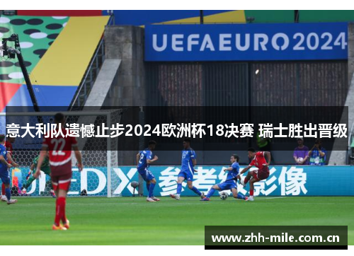 意大利队遗憾止步2024欧洲杯18决赛 瑞士胜出晋级